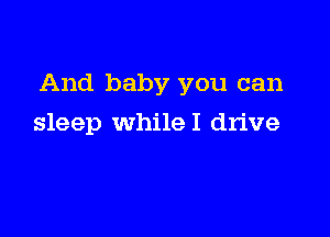 And baby you can

sleep whileI drive