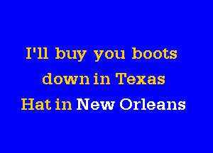 I'll buy you boots
down in Texas
Hat in New Orleans