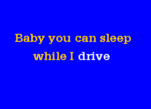 Baby you can sleep

whileI drive