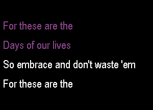 For these are the

Days of our lives

So embrace and don't waste 'em

For these are the