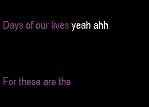 Days of our lives yeah ahh

For these are the