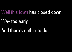 Well this town has closed down

Way too early

And there's nothin' to do