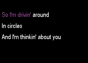 So I'm drivin' around

In circles

And I'm thinkin' about you