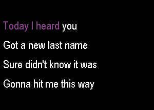 Today I heard you
Got a new last name

Sure didn't know it was

Gonna hit me this way