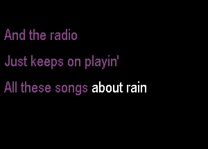 And the radio

Just keeps on playin'

All these songs about rain