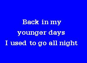 Back in my

younger days

I used to go all night
