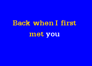 Back WhenI first

met you