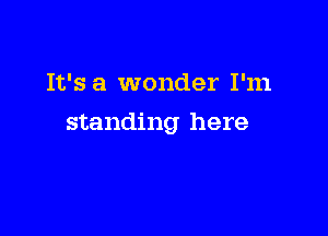 It's a wonder I'm

standing here
