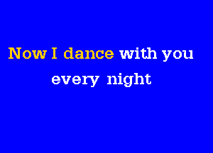 Now I dance With you

every night