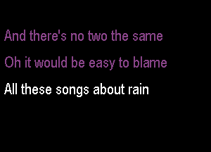 And there's no two the same

Oh it would be easy to blame

All these songs about rain