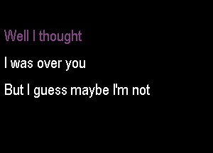 Well I thought

I was over you

But I guess maybe I'm not