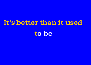 It's better than it used

to be