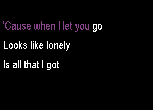 'Cause when I let you go

Looks like lonely

Is all that I got