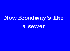 Now Broadway's like

a sewer