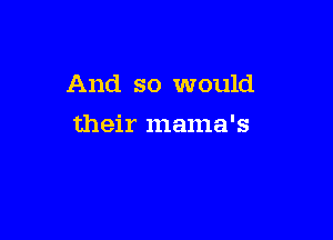 And so would

their mama's