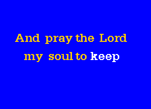 And pray the Lord

my soul to keep