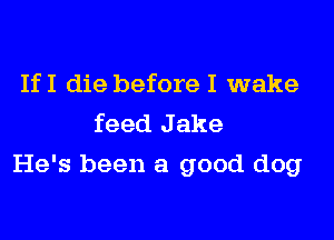 IfI die before I wake
feed J ake

He's been a good dog