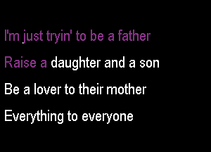 I'm just tryin' to be a father

Raise a daughter and a son
Be a lover to their mother

Everything to everyone