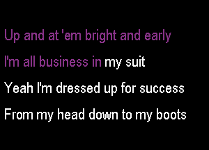 Up and at 'em bright and early

I'm all business in my suit

Yeah I'm dressed up for success

From my head down to my boots