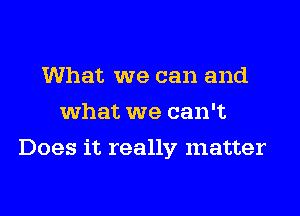 What we can and
what we can't
Does it really matter