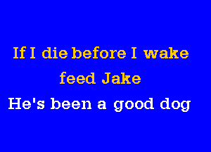 IfI die before I wake
feed J ake

He's been a good dog