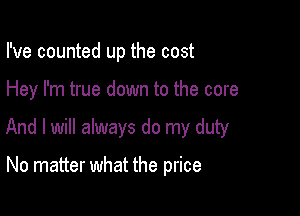 I've counted up the cost

Hey I'm true down to the core

And I will always do my duty

No matter what the price