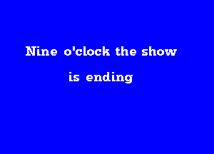 Nine o'clock the show

is ending