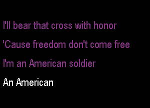 I'll bear that cross with honor

'Cause freedom don't come free

I'm an American soldier
An American