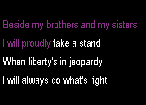 Beside my brothers and my sisters

I will proudly take a stand

When libetty's in jeopardy

I will always do whafs right