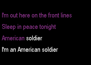 I'm out here on the front lines

Sleep in peace tonight

American soldier

I'm an American soldier