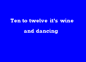 Ten to twelve it's wine

and. dancing