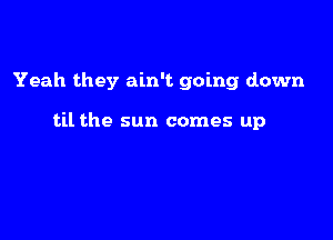 Yeah they ain't going down

til the sun comes up