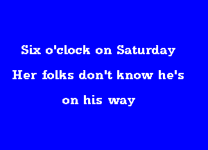 Six o'clock on Saturday

Her folks don't know he's

on his way