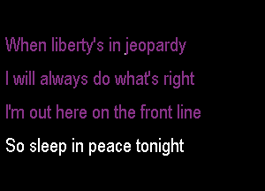 When libertst in jeopardy
I will always do whafs right

I'm out here on the front line

80 sleep in peace tonight