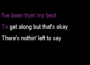 I've been tryin' my best

To get along but thafs okay

There's nothin' left to say