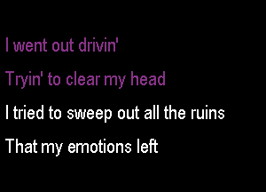 I went out drivin'
Tryin' to clear my head

ltried to sweep out all the ruins

That my emotions left