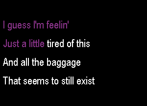 I guess I'm feelin'
Just a little tired of this

And all the baggage

That seems to still exist