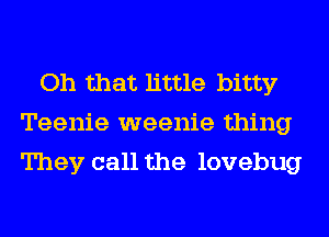 Oh that little bitty
Teenie weenie thing
They call the lovebug