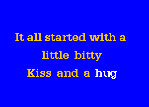 It all started With a
little bitty

Kiss and a hug