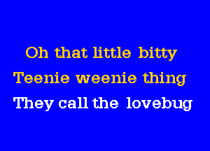 Oh that little bitty
Teenie weenie thing
They call the lovebug