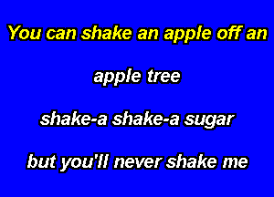 You can shake an apple off an
apple tree
shake-a shake-a sugar

but you'l'lr never shake me