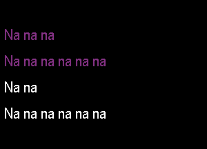 Nanana

Nananananana

Nana

Nananananana