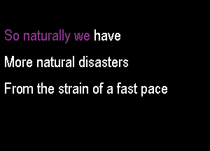 So naturally we have

More natural disasters

From the strain of a fast pace