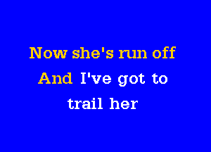Now she's run off

And I've got to

trail her