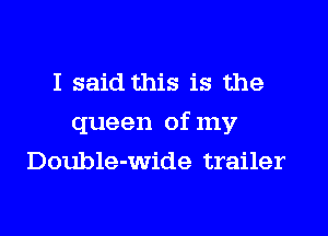 I said this is the
queen of my
Double-wide trailer