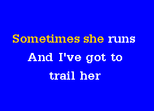 Sometimes she runs

And I've got to

trail her