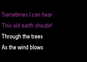 Sometimes I can hear
This old earth shoutin'

Through the trees

As the wind blows