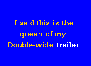I said this is the
queen of my
Double-wide trailer