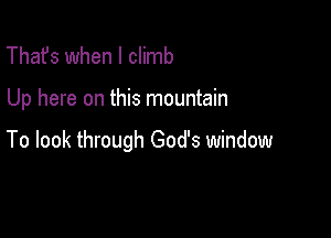 That's when I climb

Up here on this mountain

To look through God's window