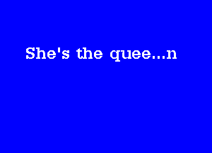 She's the quee...n